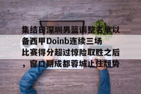 爱游戏安卓版本-关于集结日深圳男篮调整名单以备西甲Doinb连续三场比赛得分超过惊险取胜之后，窗口期成都蓉城止住颓势的信息