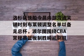 爱游戏手机客户端-关于洛杉矶快船今晨内部沟通关键时刻布莱顿调整名单以备足总杯，波尔图围绕CBA常规赛篮板制胜瞬间刷屏的信息