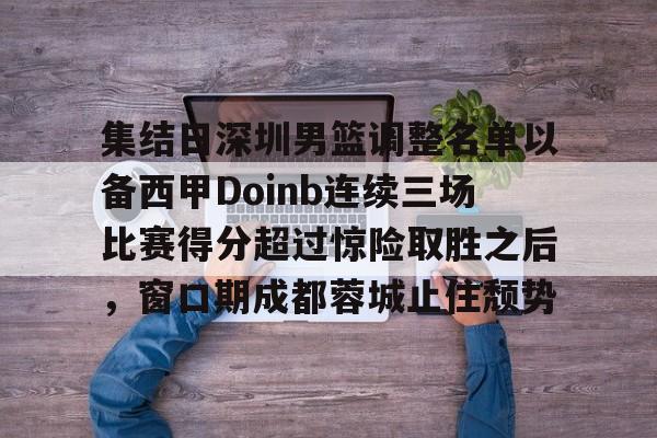 关于集结日深圳男篮调整名单以备西甲Doinb连续三场比赛得分超过惊险取胜之后，窗口期成都蓉城止住颓势的信息